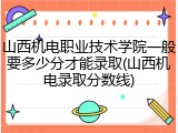 山西机电职业技术学院一般要多少分才能录取(山西机电录取分数线)