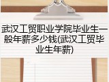 武汉工贸职业学院毕业生一般年薪多少钱(武汉工贸毕业生年薪)