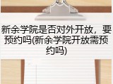 新余学院是否对外开放，要预约吗(新余学院开放需预约吗)