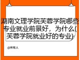湖南文理学院芙蓉学院哪些专业就业前景好，为什么(芙蓉学院就业好的专业)