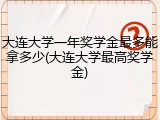 大连大学一年奖学金最多能拿多少(大连大学最高奖学金)