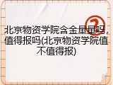 北京物资学院含金量量吗，值得报吗(北京物资学院值不值得报)