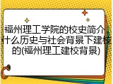 福州理工学院的校史简介，什么历史与社会背景下建校的(福州理工建校背景)