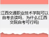 江西交通职业技术学院可以自考去读吗，为什么(江西交院自考可行吗)