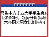 乌鲁木齐职业大学学生男女比例如何，趋势分析(乌鲁木齐职大男女比例趋势)