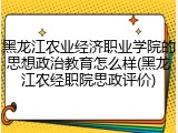 黑龙江农业经济职业学院的思想政治教育怎么样(黑龙江农经职院思政评价)