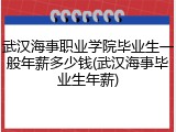 武汉海事职业学院毕业生一般年薪多少钱(武汉海事毕业生年薪)