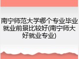 南宁师范大学哪个专业毕业就业前景比较好(南宁师大好就业专业)