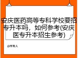 安庆医药高等专科学校要招专升本吗，如何参考(安庆医专升本招生参考)