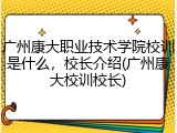 广州康大职业技术学院校训是什么，校长介绍(广州康大校训校长)
