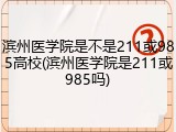 滨州医学院是不是211或985高校(滨州医学院是211或985吗)