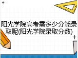 阳光学院高考需多少分能录取呢(阳光学院录取分数)