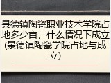 景德镇陶瓷职业技术学院占地多少亩，什么情况下成立(景德镇陶瓷学院占地与成立)