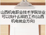 山西机电职业技术学院毕业可以找什么样的工作(山西机电就业方向)