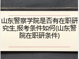 山东警察学院是否有在职研究生,报考条件如何(山东警院在职研条件)