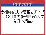 贵州师范大学要招专升本吗，如何参考(贵州师范大学专升本招生)