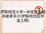 伊犁师范大学一年奖学金最多能拿多少(伊犁师范奖学金上限)