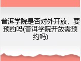 普洱学院是否对外开放，要预约吗(普洱学院开放需预约吗)