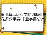 唐山海运职业学院到毕业要花多少学费(毕业学费总计)