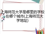 上海师范大学是哪里的学校，在哪个城市(上海师范大学地址)