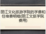 丽江文化旅游学院的学费和住宿费明细(丽江文旅学院费用)