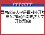 西南政法大学是否对外开放，要预约吗(西南政法大学开放预约)