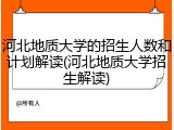 河北地质大学的招生人数和计划解读(河北地质大学招生解读)