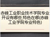 赤峰工业职业技术学院专业开设有哪些,特色在哪(赤峰工业学院专业特色)