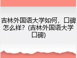 吉林外国语大学如何，口碑怎么样？(吉林外国语大学口碑)