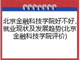 北京金融科技学院好不好，就业现状及发展趋势(北京金融科技学院评价)