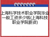 上海科学技术职业学院毕业一般工资多少钱(上海科技职业学院薪资)