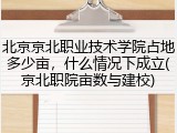 北京京北职业技术学院占地多少亩，什么情况下成立(京北职院亩数与建校)