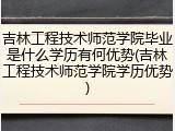 吉林工程技术师范学院毕业是什么学历有何优势(吉林工程技术师范学院学历优势)