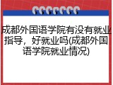 成都外国语学院有没有就业指导，好就业吗(成都外国语学院就业情况)
