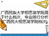 广西民族大学相思湖学院属于什么档次，专业排行分析(广西民大相思湖学院档次)
