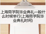 上海商学院毕业典礼一般什么时候举行(上海商学院毕业典礼时间)
