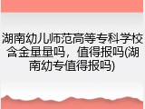 湖南幼儿师范高等专科学校含金量量吗，值得报吗(湖南幼专值得报吗)