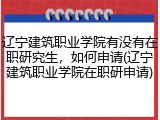辽宁建筑职业学院有没有在职研究生，如何申请(辽宁建筑职业学院在职研申请)