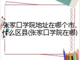 张家口学院地址在哪个市，什么区县(张家口学院在哪)