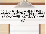 浙江水利水电学院到毕业要花多少学费(浙水院毕业学费)