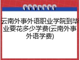 云南外事外语职业学院到毕业要花多少学费(云南外事外语学费)