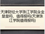 天津财经大学珠江学院含金量量吗，值得报吗(天津珠江学院值得报吗)