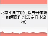 北京印刷学院可以专升本吗，如何操作(北印专升本流程)