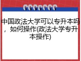 中国政法大学可以专升本吗，如何操作(政法大学专升本操作)
