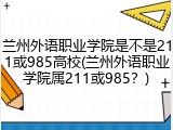 兰州外语职业学院是不是211或985高校(兰州外语职业学院属211或985？)