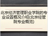 北京经济管理职业学院的专业设置概况介绍(北京经管院专业概览)