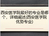 西安医学院最好的专业是哪个，详细阐述(西安医学院优势专业)