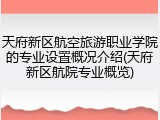 天府新区航空旅游职业学院的专业设置概况介绍(天府新区航院专业概览)