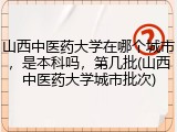 山西中医药大学在哪个城市，是本科吗，第几批(山西中医药大学城市批次)