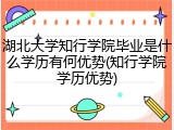 湖北大学知行学院毕业是什么学历有何优势(知行学院学历优势)